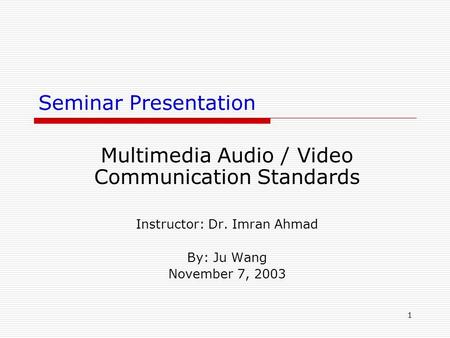 1 Seminar Presentation Multimedia Audio / Video Communication Standards Instructor: Dr. Imran Ahmad By: Ju Wang November 7, 2003.