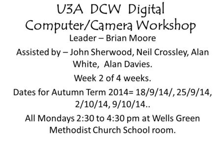 U3A DCW Digital Computer/Camera Workshop Leader – Brian Moore Assisted by – John Sherwood, Neil Crossley, Alan White, Alan Davies. Week 2 of 4 weeks. Dates.