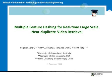 School of Information Technology & Electrical Engineering Multiple Feature Hashing for Real-time Large Scale Near-duplicate Video Retrieval Jingkuan Song*,