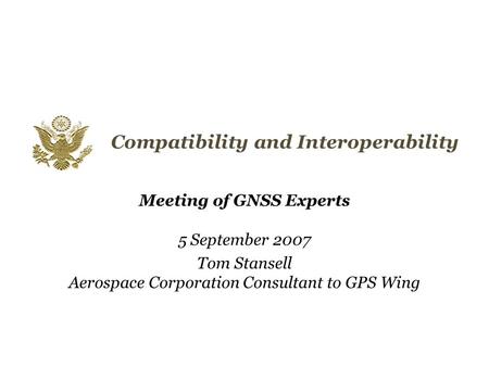 Compatibility and Interoperability Meeting of GNSS Experts 5 September 2007 Tom Stansell Aerospace Corporation Consultant to GPS Wing.