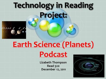 Technology in Reading Project: Technology in Reading Project: Earth Science (Planets) Podcast Lizabeth Thompson Read 520 December 12, 2011.
