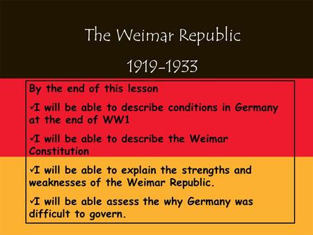 The Weimar Republic 1919-1933 By the end of this lesson I will be able to describe conditions in Germany at the end of WW1 I will be able to describe the.