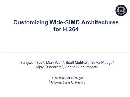 11 1 Customizing Wide-SIMD Architectures for H.264 Sangwon Seo 1, Mark Woh 1, Scott Mahlke 1, Trevor Mudge 1 Vijay Sundaram 2, Chaitali Chakrabarti 2 1.