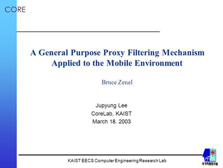 CORE KAIST EECS Computer Engineering Research Lab A General Purpose Proxy Filtering Mechanism Applied to the Mobile Environment Bruce Zenel Jupyung Lee.