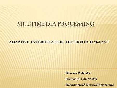 ADAPTIVE INTERPOLATION FILTER FOR H.264/AVC Bhavana Prabhakar Student Id: 1000790889 Department of Electrical Engineering.