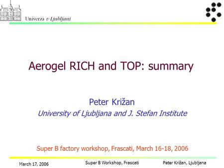 Peter Križan, Ljubljana March 17, 2006 Super B Workshop, Frascati Peter Križan University of Ljubljana and J. Stefan Institute Aerogel RICH and TOP: summary.