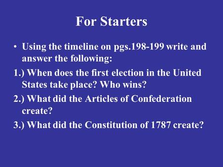 For Starters Using the timeline on pgs.198-199 write and answer the following: 1.) When does the first election in the United States take place? Who wins?