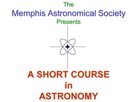The Memphis Astronomical Society Presents A SHORT COURSE in ASTRONOMY.