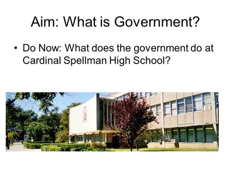 Aim: What is Government? Do Now: What does the government do at Cardinal Spellman High School?