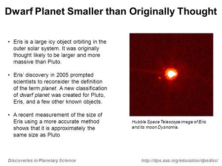 Discoveries in Planetary Sciencehttp://dps.aas.org/education/dpsdisc/ Dwarf Planet Smaller than Originally Thought Eris is a large icy object orbiting.