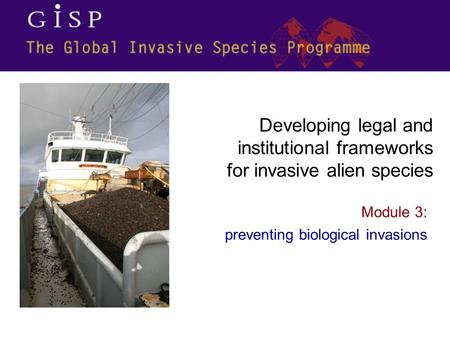 Module 3: preventing biological invasions Developing legal and institutional frameworks for invasive alien species.