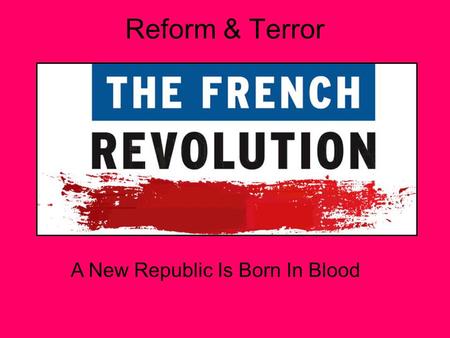 Reform & Terror A New Republic Is Born In Blood. The Assembly Reforms France August 1789: National Assembly adopts Declaration of the Rights of Man and.