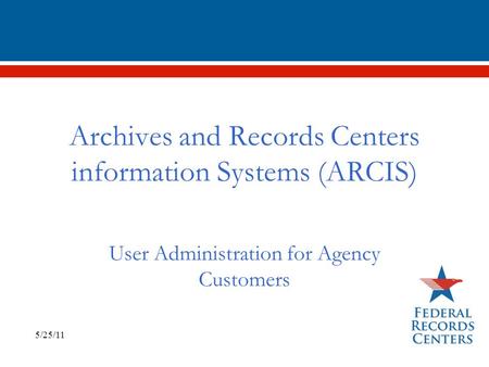 Archives and Records Centers information Systems (ARCIS) User Administration for Agency Customers 5/25/11.