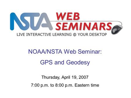NOAA/NSTA Web Seminar: GPS and Geodesy LIVE INTERACTIVE YOUR DESKTOP Thursday, April 19, 2007 7:00 p.m. to 8:00 p.m. Eastern time.