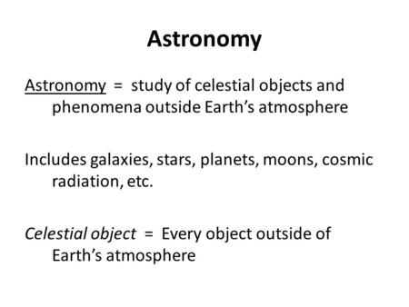 Astronomy Astronomy = study of celestial objects and phenomena outside Earth’s atmosphere Includes galaxies, stars, planets, moons, cosmic radiation, etc.
