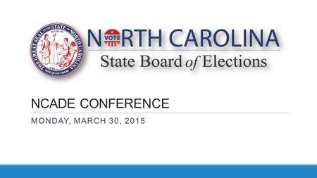 NCADE CONFERENCE MONDAY, MARCH 30, 2015. OVERVIEW: ELECTIONS UPDATE  WRAPPING UP 2014  STATE BOARD TEAM INITIATIVES  VOTING SYSTEMS  RULE-MAKING 
