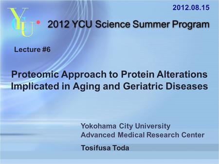 2012 YCU Science Summer Program Lecture #6 Proteomic Approach to Protein Alterations Implicated in Aging and Geriatric Diseases Tosifusa Toda Yokohama.