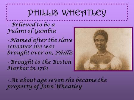 PHILLIS WHEATLEY Believed to be a Fulani of Gambia Named after the slave schooner she was brought over on, Phillis Brought to the Boston Harbor in 1761.