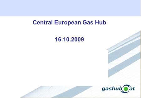 Central European Gas Hub 16.10.2009. OTC DEVELOPMENT Volumes Traded in July 2009: 1.78 bcm Churn rate in 2009 at 2.91 on average 1475 nominations per.