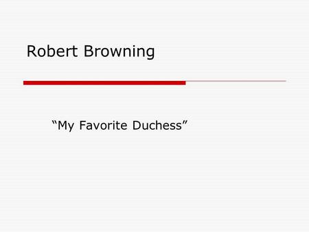 Robert Browning “My Favorite Duchess”. Dramatic Monologue  Contain 3 formal elements 1.An occasion 2.a speaker 3.a listener  All words are heard by.