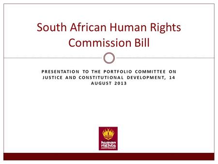 PRESENTATION TO THE PORTFOLIO COMMITTEE ON JUSTICE AND CONSTITUTIONAL DEVELOPMENT, 14 AUGUST 2013 South African Human Rights Commission Bill.