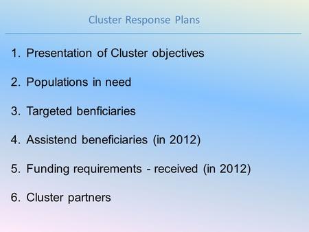 Cluster Response Plans 1.Presentation of Cluster objectives 2.Populations in need 3.Targeted benficiaries 4.Assistend beneficiaries (in 2012) 5.Funding.