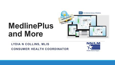 MedlinePlus and More LYDIA N COLLINS, MLIS CONSUMER HEALTH COORDINATOR.