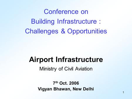 1 Airport Infrastructure Ministry of Civil Aviation 7 th Oct. 2006 Vigyan Bhawan, New Delhi Conference on Building Infrastructure : Challenges & Opportunities.