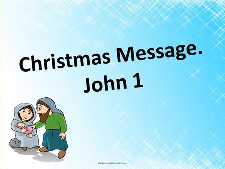 Christmas Message. John 1. John 1: 1 – 14. The Word Became Flesh 1 In the beginning was the Word, and the Word was with God, and the Word was God. 2 He.