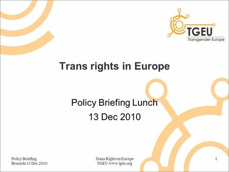 Trans rights in Europe Policy Briefing Lunch 13 Dec 2010 Policy Briefing, Brussels 13 Dec 2010 Trans Rights in Europe TGEU www.tgeu.org 1.