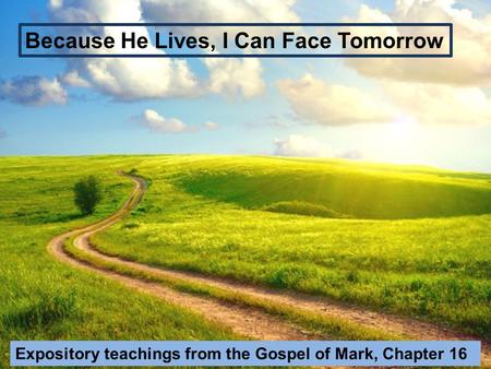 Because He Lives, I Can Face Tomorrow Expository teachings from the Gospel of Mark, Chapter 16.