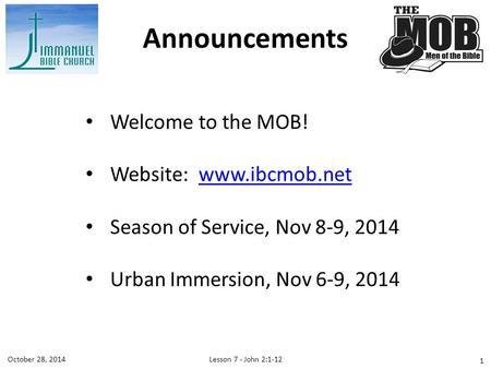 Welcome to the MOB! Website: www.ibcmob.netwww.ibcmob.net Season of Service, Nov 8-9, 2014 Urban Immersion, Nov 6-9, 2014 Announcements Lesson 7 - John.