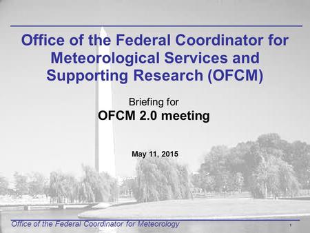 Office of the Federal Coordinator for Meteorology 1 Office of the Federal Coordinator for Meteorological Services and Supporting Research (OFCM) Briefing.