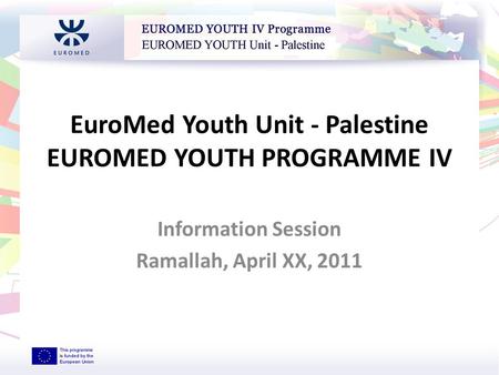 EuroMed Youth Unit - Palestine EUROMED YOUTH PROGRAMME IV Information Session Ramallah, April XX, 2011 EUROMED YOUTH Unit - Palestine.