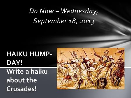 Do Now – Wednesday, September 18, 2013 HAIKU HUMP- DAY! Write a haiku about the Crusades!