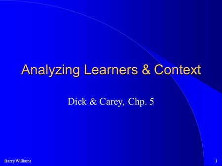 Barry Williams1 Analyzing Learners & Context Dick & Carey, Chp. 5.