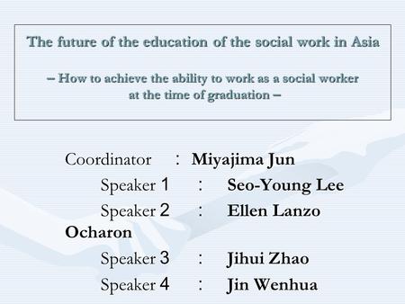 The future of the education of the social work in Asia – How to achieve the ability to work as a social worker at the time of graduation – Coordinator.