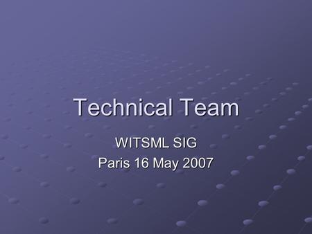 Technical Team WITSML SIG Paris 16 May 2007. Technical Team Representatives mainly from service companies Energistics (Gary) keep a global issue list.
