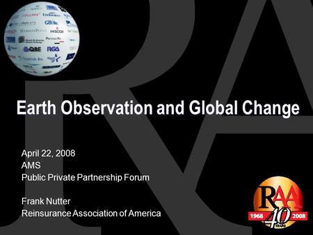 Earth Observation and Global Change April 22, 2008 AMS Public Private Partnership Forum Frank Nutter Reinsurance Association of America.