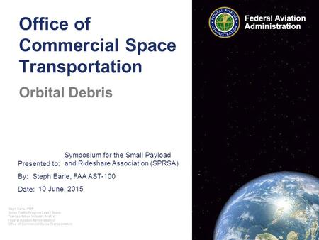 Presented to: By: Date: Federal Aviation Administration Office of Commercial Space Transportation Orbital Debris 10 June, 2015 Symposium for the Small.