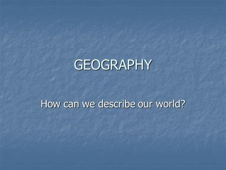 GEOGRAPHY How can we describe our world?. THE FIVE THEMES OF GEOGRAPHY 1. Location: where places are located on the earth’s surface. 2. Place: Physical.