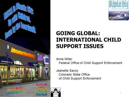 1 GOING GLOBAL: INTERNATIONAL CHILD SUPPORT ISSUES Anne Miller Federal Office of Child Support Enforcement Jeanette Savoy Colorado State Office of Child.