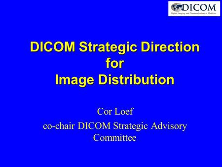 DICOM Strategic Direction for Image Distribution Cor Loef co-chair DICOM Strategic Advisory Committee.