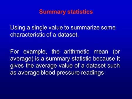 Summary statistics Using a single value to summarize some characteristic of a dataset. For example, the arithmetic mean (or average) is a summary statistic.