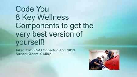 Code You 8 Key Wellness Components to get the very best version of yourself! Taken from ENA Connection April 2013 Author: Kendra Y. Mims.
