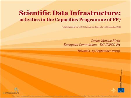 Scientific Data Infrastructure: activities in the Capacities Programme of FP7 Presentation at euroCRIS Workshop, Brussels 15 September 2009 The views.