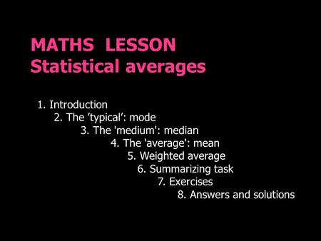 MATHS LESSON Statistical averages 1. Introduction 2. The ’typical’: mode 3. The 'medium': median 4. The 'average': mean 5. Weighted average 6. Summarizing.
