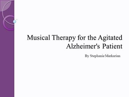 Musical Therapy for the Agitated Alzheimer's Patient By Stephanie Markarian.