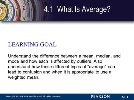 Copyright © 2014 Pearson Education. All rights reserved. 4.1-1 4.1 What Is Average? LEARNING GOAL Understand the difference between a mean, median, and.
