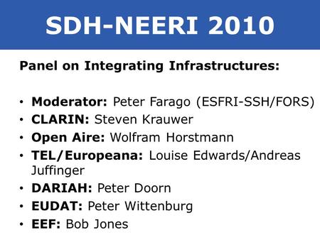 SDH-NEERI 2010 Panel on Integrating Infrastructures: Moderator: Peter Farago (ESFRI-SSH/FORS) CLARIN: Steven Krauwer Open Aire: Wolfram Horstmann TEL/Europeana: